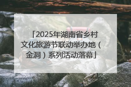 2025年湖南省乡村文化旅游节联动举办地（金洞）系列活动落幕