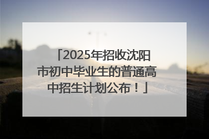 2025年招收沈阳市初中毕业生的普通高中招生计划公布！