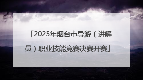 2025年烟台市导游（讲解员）职业技能竞赛决赛开赛