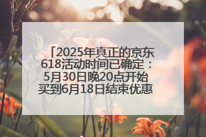 2025年真正的京东618活动时间已确定：5月30日晚20点开始买到6月18日结束优惠力度最大最便宜！