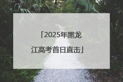 2025年黑龙江高考首日直击