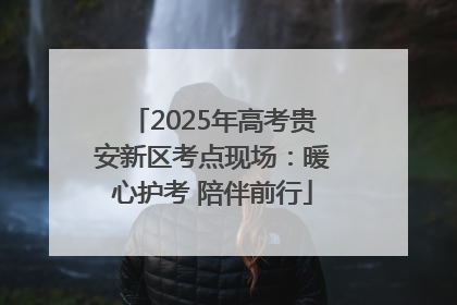 2025年高考贵安新区考点现场：暖心护考 陪伴前行