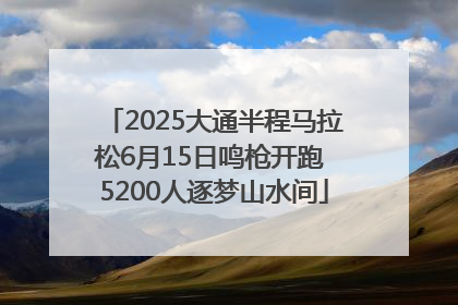 2025大通半程马拉松6月15日鸣枪开跑 5200人逐梦山水间