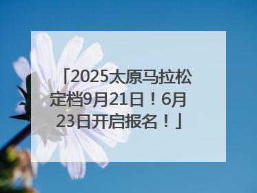 2025太原马拉松定档9月21日！6月23日开启报名！