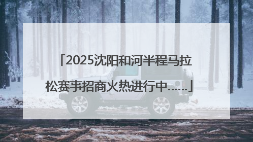 2025沈阳和河半程马拉松赛事招商火热进行中……
