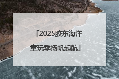 2025胶东海洋童玩季扬帆起航