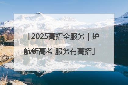 2025高招全服务｜护航新高考 服务有高招