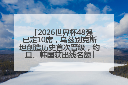 2026世界杯48强已定10席，乌兹别克斯坦创造历史首次晋级，约旦、韩国获出线名额