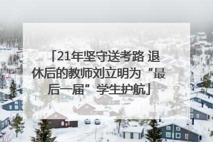 21年坚守送考路 退休后的教师刘立明为“最后一届”学生护航