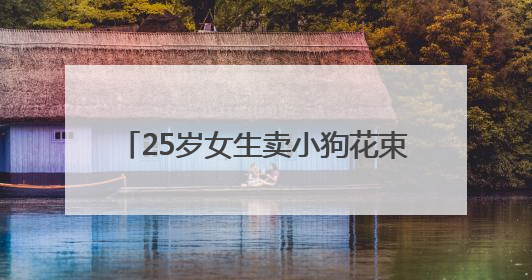 25岁女生卖小狗花束月入3万，一束328元，一天要接上百单