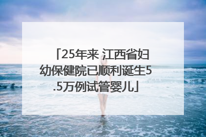 25年来 江西省妇幼保健院已顺利诞生5.5万例试管婴儿