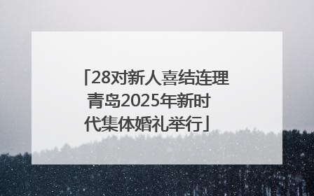 28对新人喜结连理 青岛2025年新时代集体婚礼举行