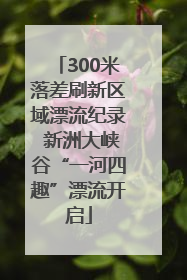 300米落差刷新区域漂流纪录 新洲大峡谷“一河四趣”漂流开启