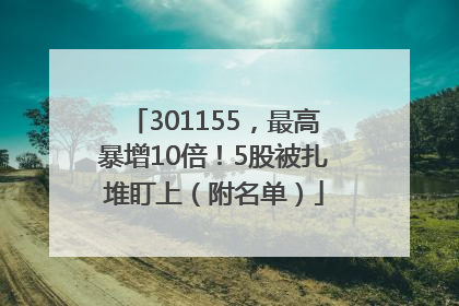 301155，最高暴增10倍！5股被扎堆盯上（附名单）