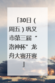 30日（周五）巩义市第三届“洛神杯”龙舟大赛开赛