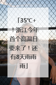 35℃+！浙江今年首个高温日要来了！还有8天雨雨雨