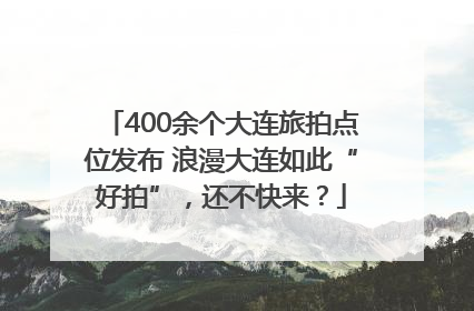 400余个大连旅拍点位发布 浪漫大连如此“好拍”，还不快来？