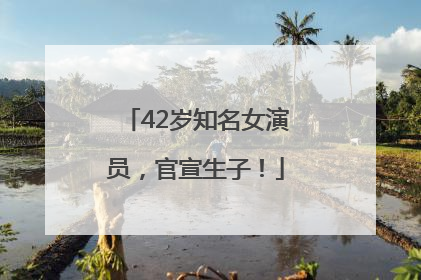 42岁知名女演员，官宣生子！