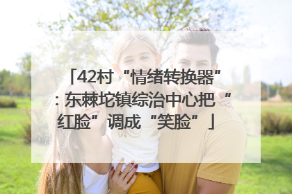 42村“情绪转换器”：东棘坨镇综治中心把“红脸”调成“笑脸”