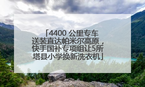 4400 公里专车送装直达帕米尔高原，快手国补专项组让5所塔县小学换新洗衣机