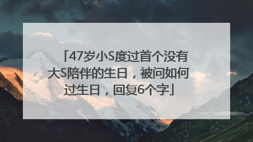 47岁小S度过首个没有大S陪伴的生日，被问如何过生日，回复6个字