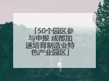 50个园区参与申报 成都加速培育制造业特色产业园区