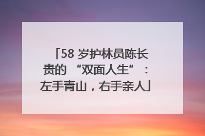 58 岁护林员陈长贵的 “双面人生”：左手青山，右手亲人