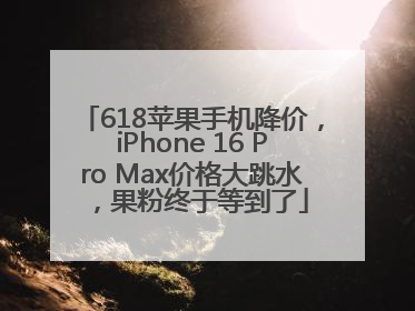 618苹果手机降价，iPhone 16 Pro Max价格大跳水，果粉终于等到了