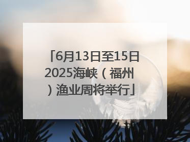 6月13日至15日 2025海峡（福州）渔业周将举行