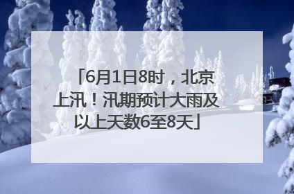 6月1日8时，北京上汛！汛期预计大雨及以上天数6至8天