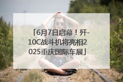 6月7日启幕！歼-10C战斗机将亮相2025重庆国际车展