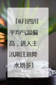 6月四川平均气温偏高，进入主汛期注意降水增多