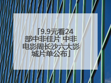 9.9元看24部中非佳片 中非电影周长沙六大影城片单公布