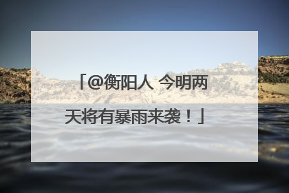 @衡阳人 今明两天将有暴雨来袭！