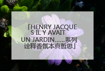 HENRY JACQUES IL Y AVAIT UN JARDIN……系列 诠释香氛本真哲思