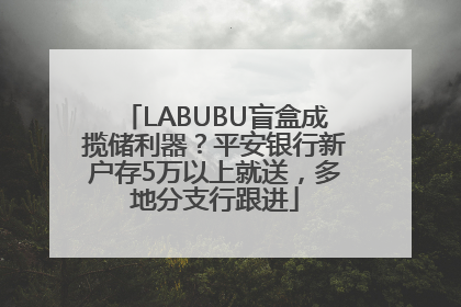 LABUBU盲盒成揽储利器？平安银行新户存5万以上就送，多地分支行跟进