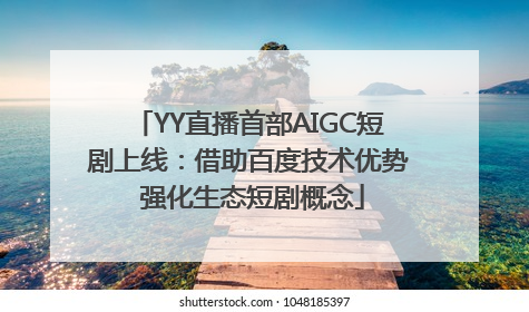 YY直播首部AIGC短剧上线：借助百度技术优势 强化生态短剧概念